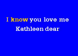 I know you love me

Kathleen dear
