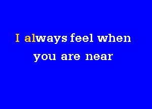 I always feel When

YOU are near