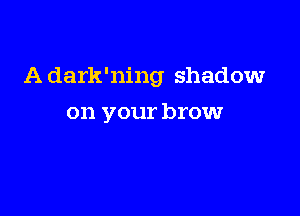 A dark'ning shadow

on your brow