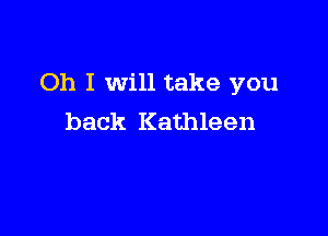 Oh I will take you

back Kathleen