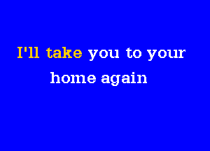 I'll take you to your

home again