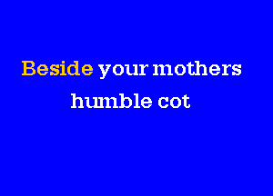 Beside your mothers

humble cot