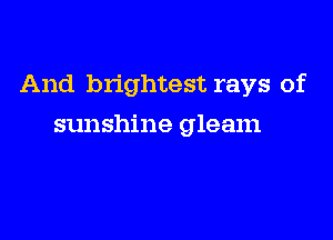 And brightest rays of

sunshine gleam