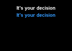 It's your decision
It's your decision