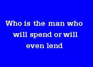 Who is the man who

will spend or will

even lend