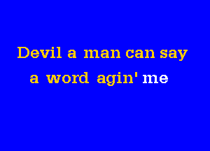Devil a man can say

a word agin' me