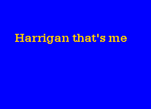 Harrigan that's me