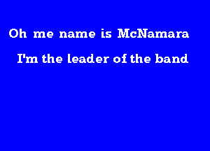 0h me name is McNamara

I'm the leader of the band.