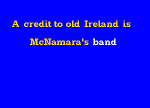 A creditto old. Ireland is

McNamara's band