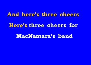 And. here's three cheers
Here's three cheers for

MacNamara's band.