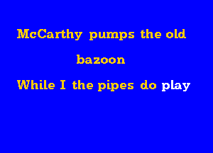 McCarthy pumps the old

bazoon

While I the pipes do play