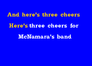 And. here's three cheers
Here's three cheers for

McNamara's band.