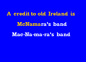 A creditto old. Ireland is
McNamara's band.

Mac-Na-ma-ra's band.