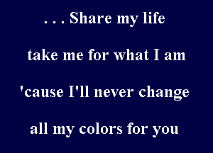 . . . Share my life
take me for What I am

'cause I'll never change

all my colors for you