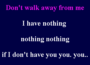 I have nothing

nothing nothing

if I don't have you you. you..