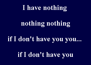 I have nothing

nothing nothing

ifI don't have you you...

if I don't have you