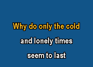 Why do only the cold

and lonely times

seem to last