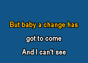 But baby a change has

got to come

And I can't see