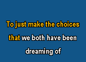 To just make the choices

that we both have been

dreaming of