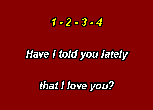 1-2-3-4

Have I told you lately

that I love you?