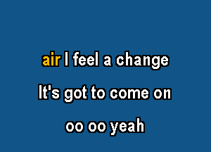 air I feel a change

It's got to come on

00 oo yeah