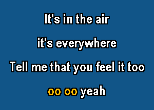 It's in the air

it's everywhere

Tell me that you feel it too

00 oo yeah