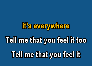 it's everywhere

Tell me that you feel it too

Tell me that you feel it