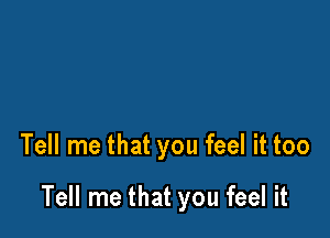 Tell me that you feel it too

Tell me that you feel it