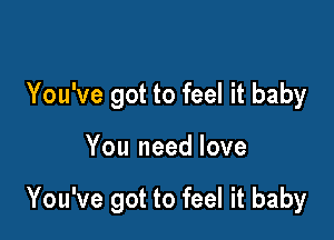 You've got to feel it baby

You need love

You've got to feel it baby