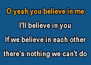 0 yeah you believe in me

I'll believe in you

If we believe in each other

there's nothing we can't do