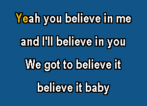 Yeah you believe in me
and I'll believe in you

We got to believe it

believe it baby