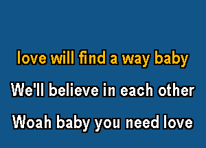 love will find a way baby

We'll believe in each other

Woah baby you need love