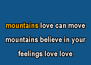 mountains love can move

mountains believe in your

feelings love love