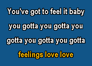 You've got to feel it baby
you gotta you gotta you
gotta you gotta you gotta

feelings love love