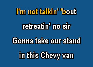 I'm not talkin' 'bout
retreatin' no sir

Gonna take our stand

in this Chevy van