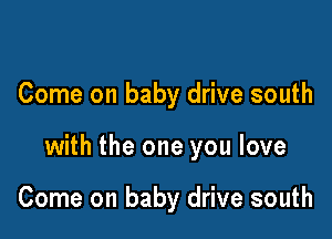 Come on baby drive south

with the one you love

Come on baby drive south