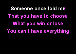 Someone once told me
That you have to choose
What you win or lose

You can't have everything