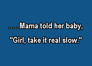 . . . Mama told her baby,

Girl, take it real slow.