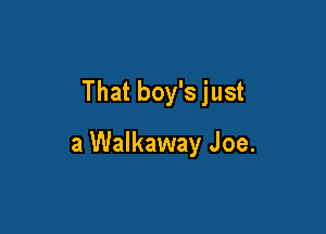That boy's just

a Walkaway Joe.