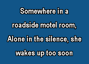 Somewhere in a
roadside motel room,

Alone in the silence, she

wakes up too soon