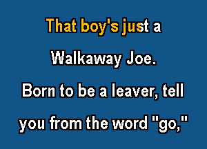 That boy's just a
Walkaway Joe.

Born to be a leaver, tell

you from the word go,