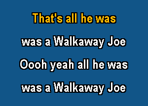 That's all he was
was a Walkaway Joe

Oooh yeah all he was

was a Walkaway Joe