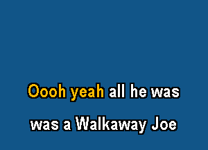 Oooh yeah all he was

was a Walkaway Joe