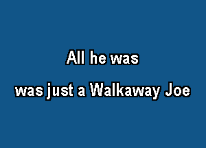 All he was

was just a Walkaway Joe