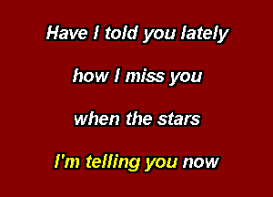 Have I tofd you lately

how I miss you
when the stars

I'm telling you now
