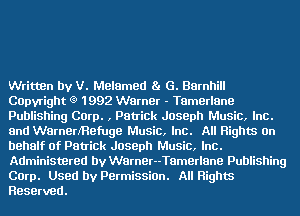 Written by V. Melamed Ba G. Barnhill
COpvright (9 1992 Warner - Tamerlane
Publishing Corp. , Patrick Joseph Music, Inc.
and WarnerfRefuge Music, Inc. All Rights On
behalf of Patrick Joseph Music, Inc.
Administered by Warner--T8merlane Publishing
Corp. Used by Permission. All Rights
Reserved.