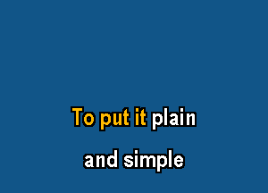 To put it plain

and simple