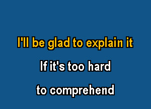 I'll be glad to explain it
If it's too hard

to comprehend