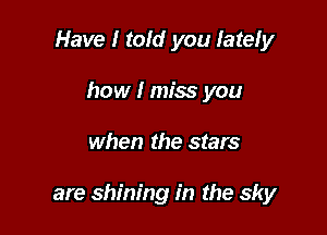 Have I told you later
how I miss you

when the stars

are shining in the sky