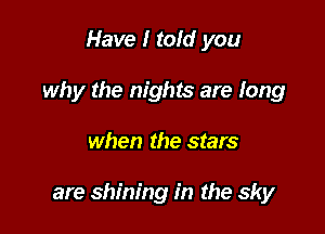 Have I told you
why the nights are long

when the stars

are shining in the sky